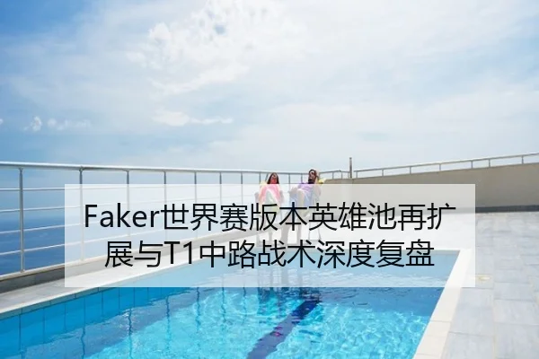 Faker世界赛版本英雄池再扩展与T1中路战术深度复盘