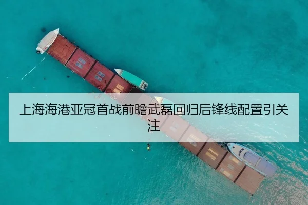 上海海港亚冠首战前瞻武磊回归后锋线配置引关注