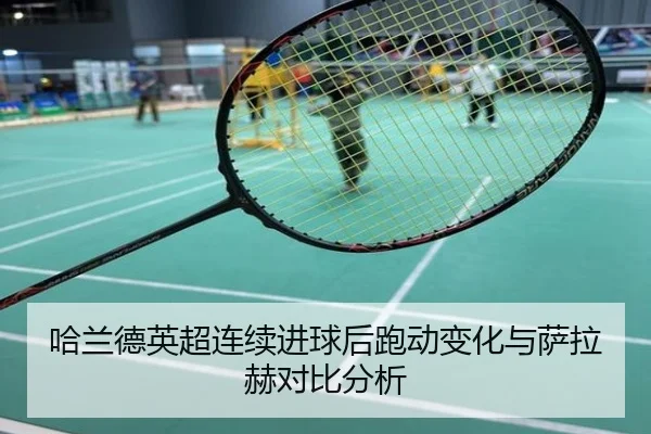 哈兰德英超连续进球后跑动变化与萨拉赫对比分析