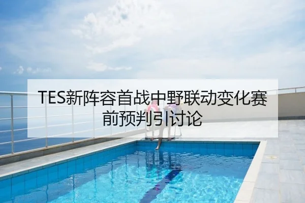 TES新阵容首战中野联动变化赛前预判引讨论